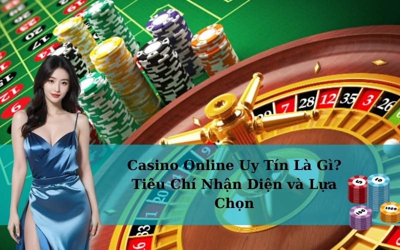 Casino Online Uy Tín Là Gì? Tiêu Chí Nhận Diện và Lựa Chọn