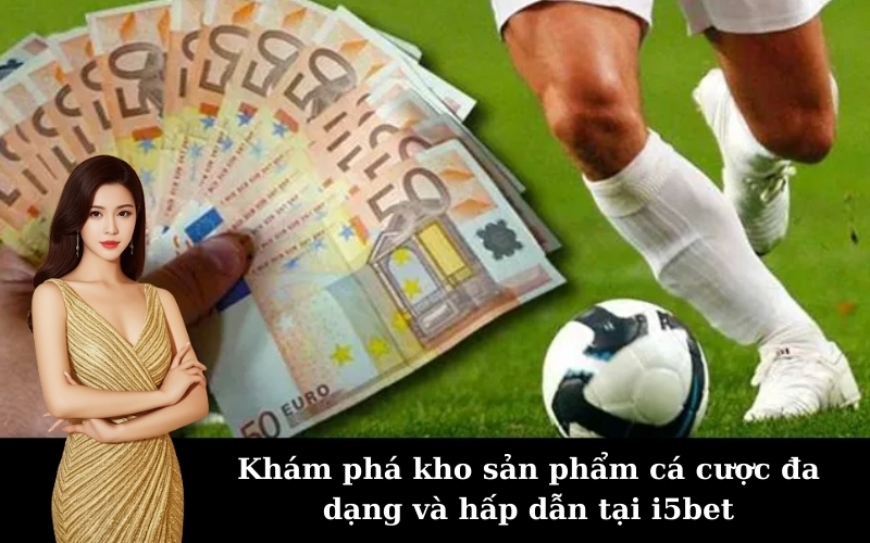 Khám phá kho sản phẩm cá cược đa dạng và hấp dẫn tại i5bet